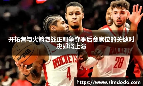 开拓者与火箭激战正酣争夺季后赛席位的关键对决即将上演