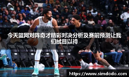 今天篮网对阵奇才精彩对决分析及赛前预测让我们拭目以待
